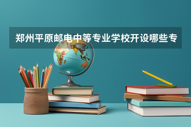 郑州平原邮电中等专业学校开设哪些专业（就业前景如何）