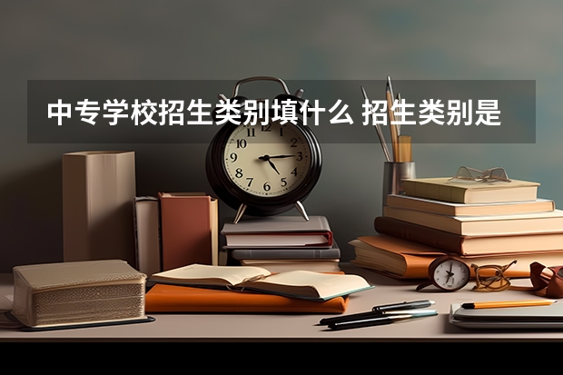 中专学校招生类别填什么 招生类别是什么