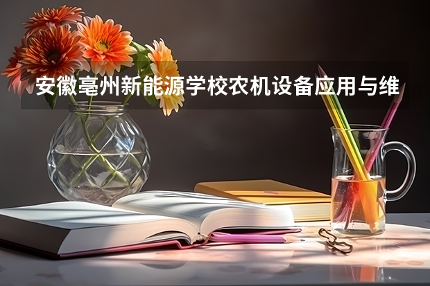 安徽亳州新能源学校农机设备应用与维修需要学哪些课程及专业能力