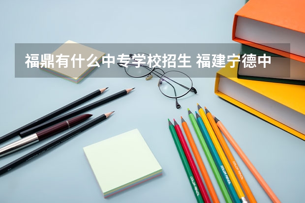 福鼎有什么中专学校招生 福建宁德中专学校有哪些