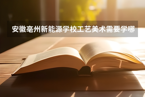 安徽亳州新能源学校工艺美术需要学哪些课程及专业能力