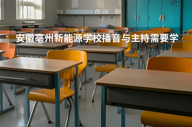 安徽亳州新能源学校播音与主持需要学哪些课程及专业能力