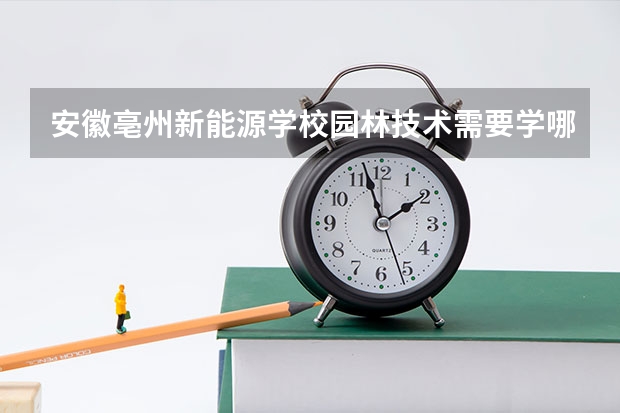 安徽亳州新能源学校园林技术需要学哪些课程及专业能力