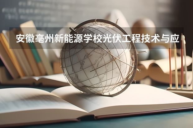 安徽亳州新能源学校光伏工程技术与应用需要学哪些课程及专业能力