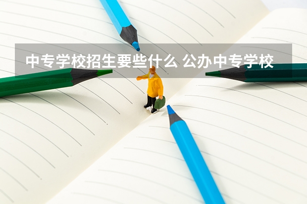 中专学校招生要些什么 公办中专学校招生要求