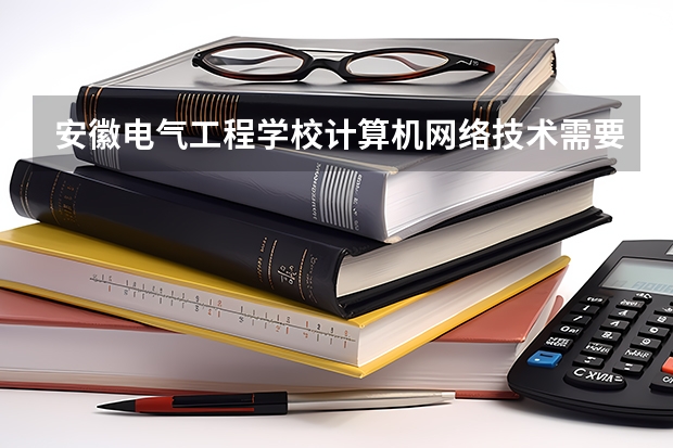 安徽电气工程学校计算机网络技术需要学哪些课程及专业能力