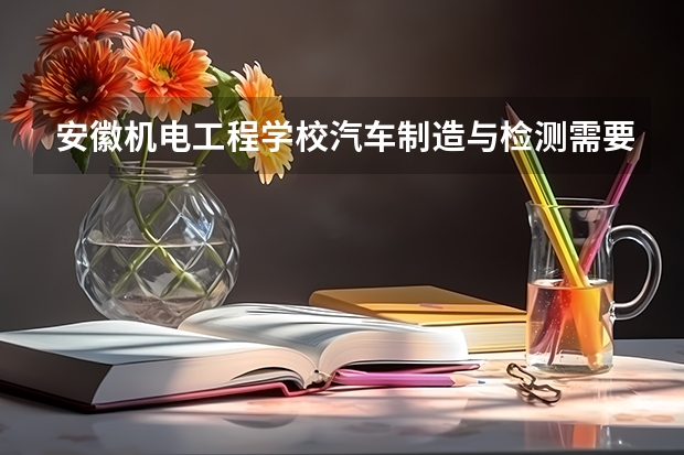 安徽机电工程学校汽车制造与检测需要学哪些课程及专业能力