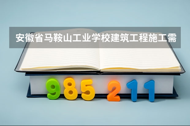 安徽省马鞍山工业学校建筑工程施工需要学哪些课程及专业能力