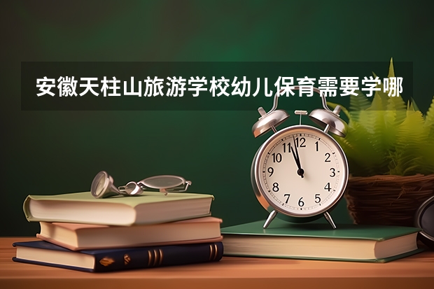 安徽天柱山旅游学校幼儿保育需要学哪些课程及专业能力