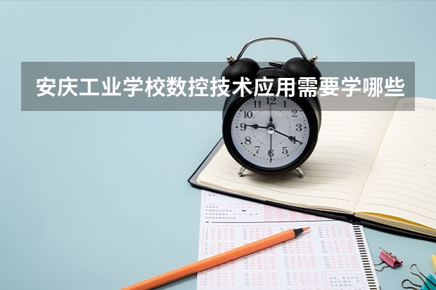 安庆工业学校数控技术应用需要学哪些课程及专业能力