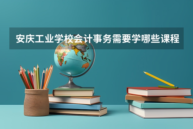 安庆工业学校会计事务需要学哪些课程及专业能力