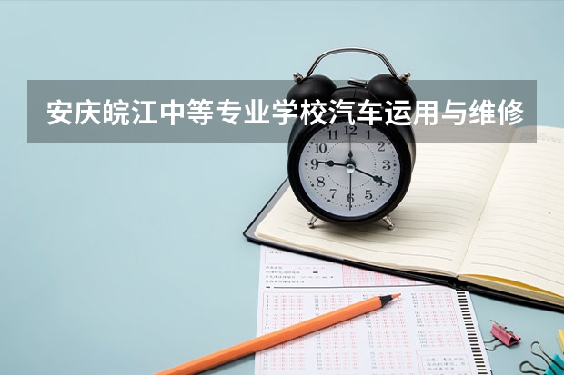 安庆皖江中等专业学校汽车运用与维修需要学哪些课程及专业能力