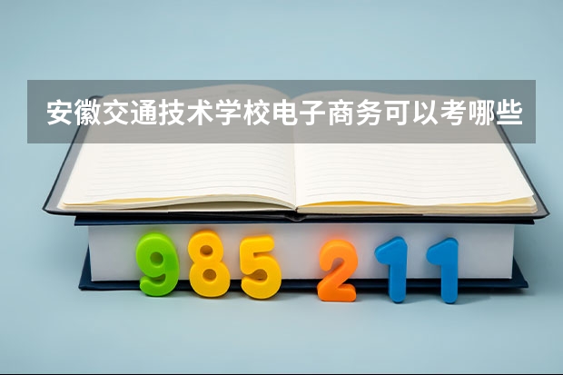 安徽交通技术学校电子商务可以考哪些证书