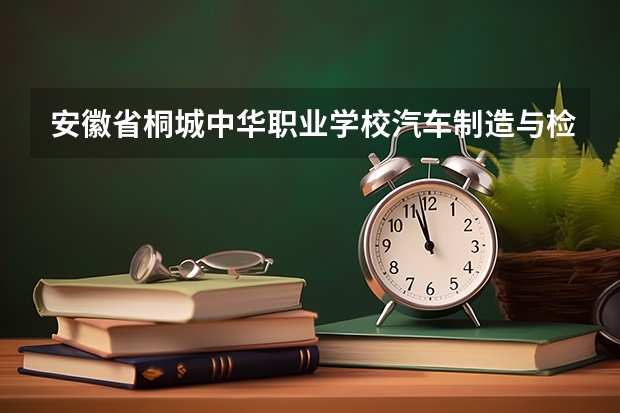 安徽省桐城中华职业学校汽车制造与检测可以考哪些证书