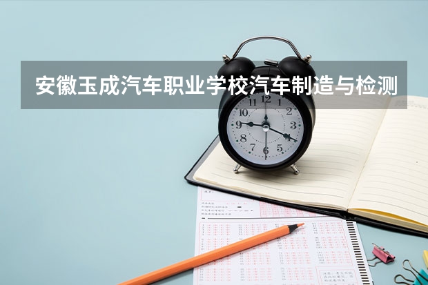 安徽玉成汽车职业学校汽车制造与检测可以考哪些证书