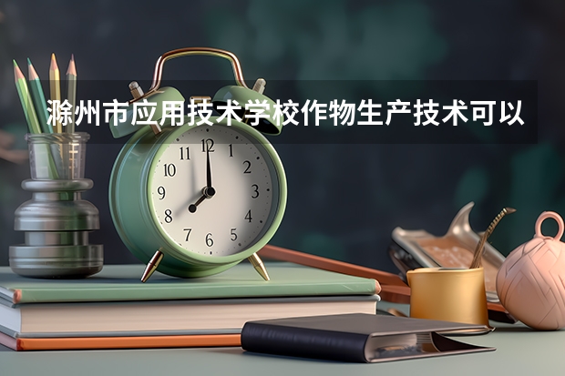 滁州市应用技术学校作物生产技术可以考哪些证书