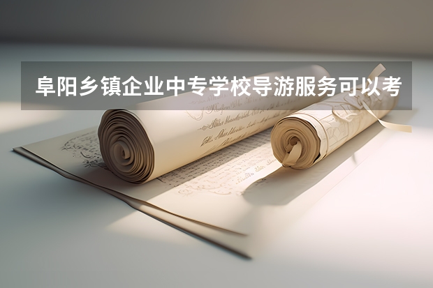 阜阳乡镇企业中专学校导游服务可以考哪些证书