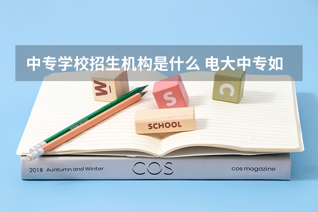 中专学校招生机构是什么 电大中专如何找到靠谱机构报名？