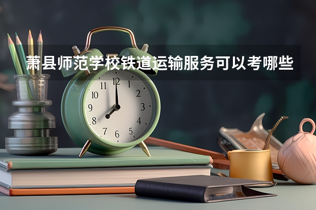 萧县师范学校铁道运输服务可以考哪些证书