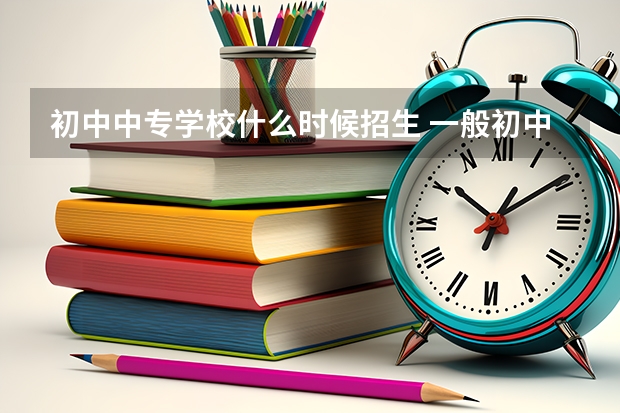 初中中专学校什么时候招生 一般初中期间什么时候会有技校来招生