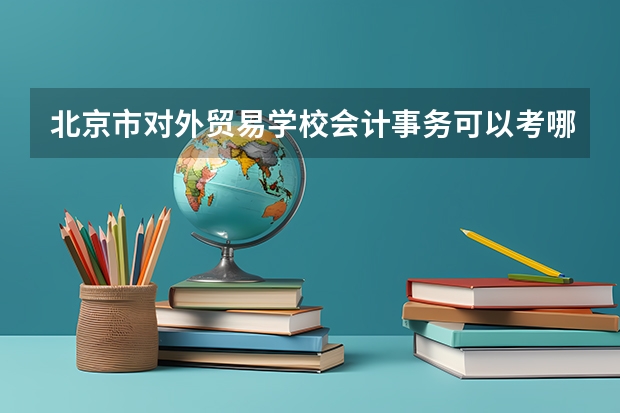 北京市对外贸易学校会计事务可以考哪些证书