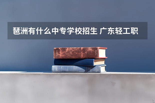 琶洲有什么中专学校招生 广东轻工职业技术学院报考政策解读