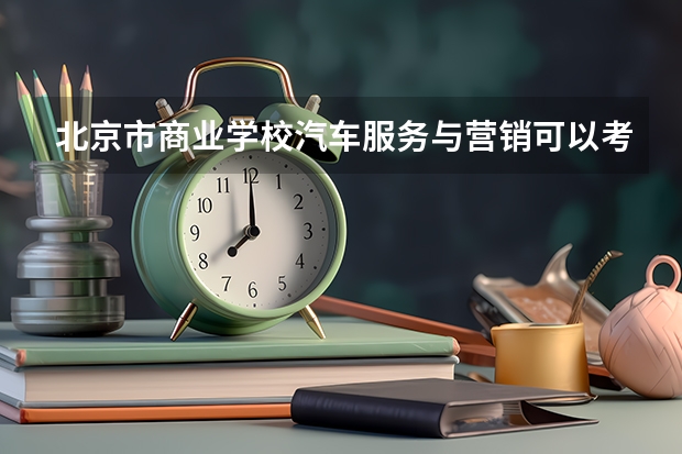 北京市商业学校汽车服务与营销可以考哪些证书