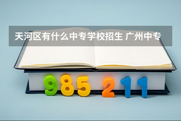 天河区有什么中专学校招生 广州中专3+2学校有哪些