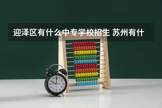 迎泽区有什么中专学校招生 苏州有什么中专学校呢？