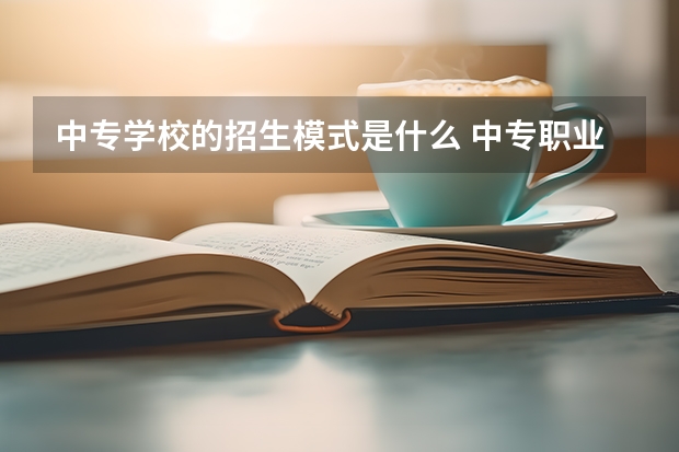 中专学校的招生模式是什么 中专职业技术学校如何招生