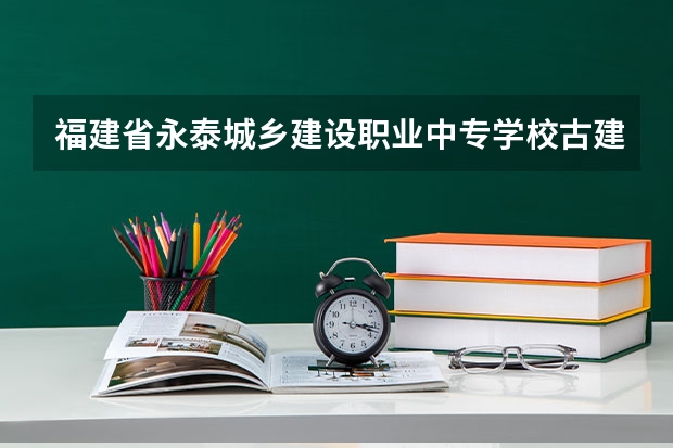 福建省永泰城乡建设职业中专学校古建筑修缮可以考哪些证书