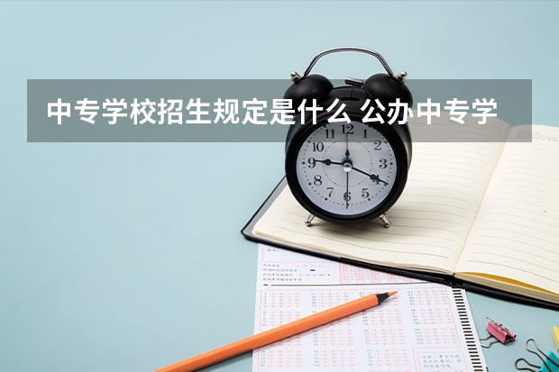 中专学校招生规定是什么 公办中专学校招生要求