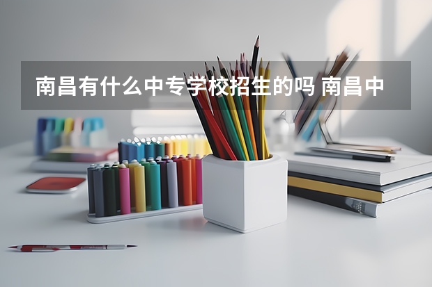 南昌有什么中专学校招生的吗 南昌中专学校有哪些学校