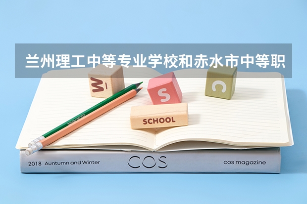 兰州理工中等专业学校和赤水市中等职业学校对比哪个好