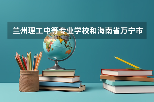 兰州理工中等专业学校和海南省万宁市职业技术学校对比哪个好