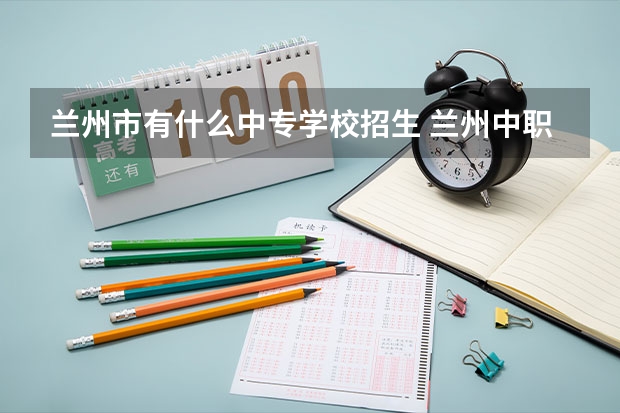 兰州市有什么中专学校招生 兰州中职院校有哪些