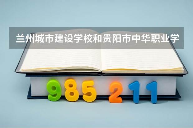 兰州城市建设学校和贵阳市中华职业学校对比哪个好