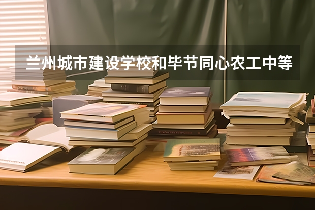 兰州城市建设学校和毕节同心农工中等职业技术学校对比哪个好