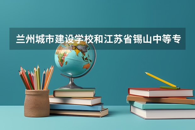 兰州城市建设学校和江苏省锡山中等专业学校对比哪个好