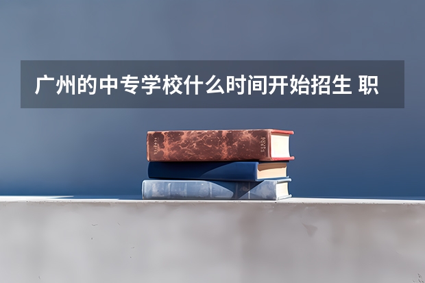 广州的中专学校什么时间开始招生 职业中专什么时候招生？