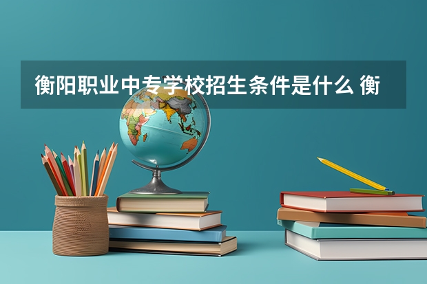 衡阳职业中专学校招生条件是什么 衡阳市职业中等专业学校分数线