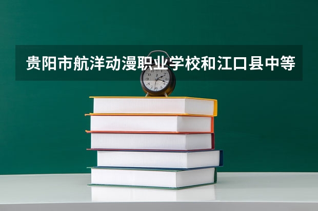 贵阳市航洋动漫职业学校和江口县中等职业学校对比哪个好