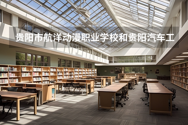 贵阳市航洋动漫职业学校和贵阳汽车工业技术学校对比哪个好