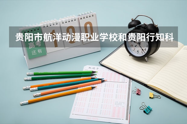 贵阳市航洋动漫职业学校和贵阳行知科技职业学校对比哪个好