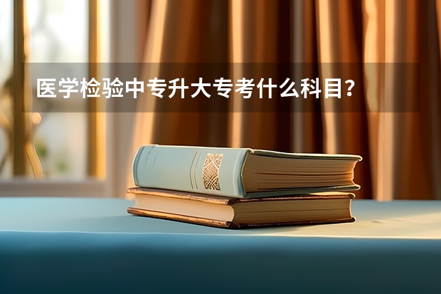 医学检验中专升大专考什么科目？