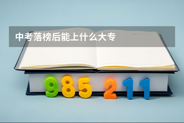 中考落榜后能上什么大专