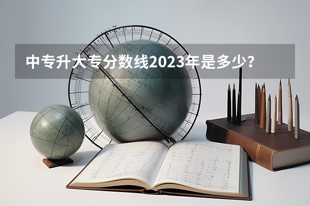 中专升大专分数线2023年是多少？