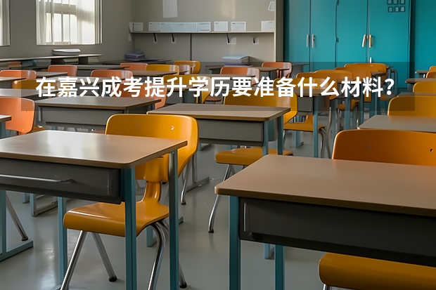 在嘉兴成考提升学历要准备什么材料？