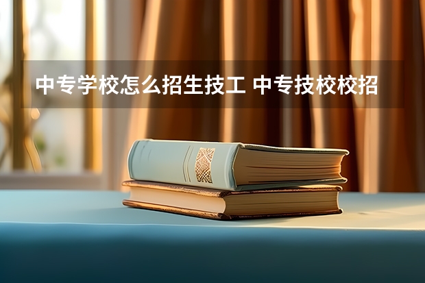 中专学校怎么招生技工 中专技校校招生要中考成绩吗？