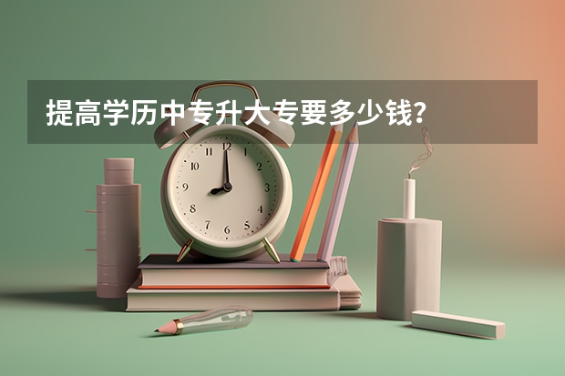 提高学历中专升大专要多少钱？